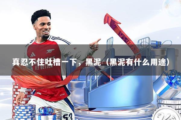 真忍不住吐槽一下，黑泥（黑泥有什么用途）