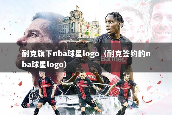 耐克旗下nba球星logo（耐克签约的nba球星logo）
