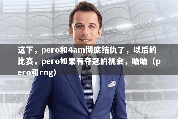 这下，pero和4am彻底结仇了，以后的比赛，pero如果有夺冠的机会，哈哈（pero和rng）