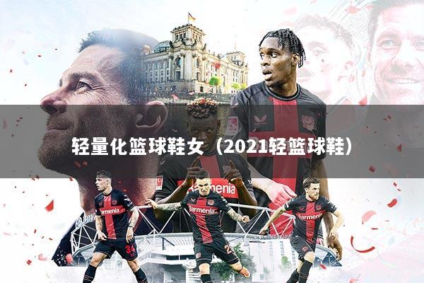 轻量化篮球鞋女(2021轻篮球鞋)