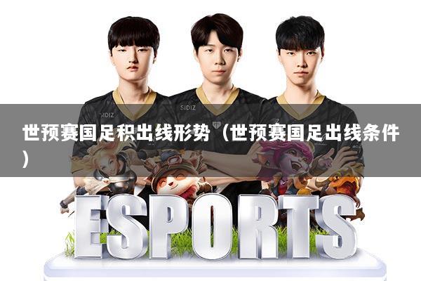 世预赛国足积出线形势（世预赛国足出线条件）