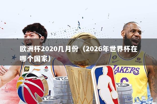 欧洲杯2020几月份（2026年世界杯在哪个国家）