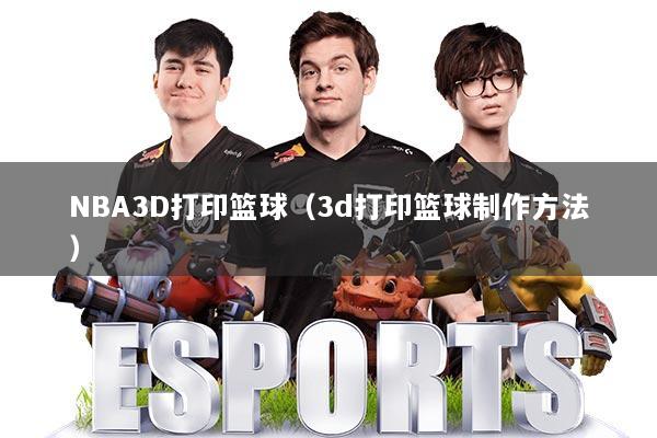 NBA3D打印篮球（3d打印篮球制作方法）