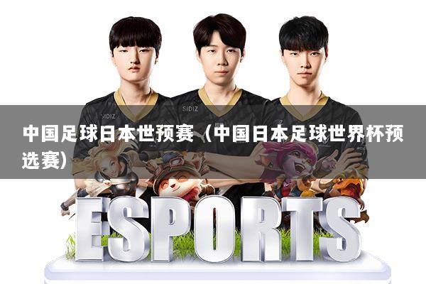 中国足球日本世预赛(中国日本足球世界杯预选赛)