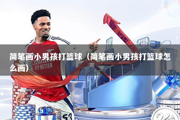 简笔画小男孩打篮球(简笔画小男孩打篮球怎么画)