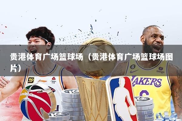 贵港体育广场篮球场（贵港体育广场篮球场图片）