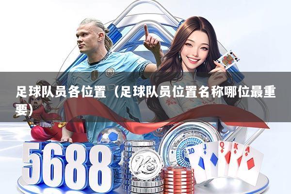 足球队员各位置（足球队员位置名称哪位最重要）