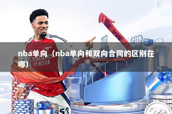 nba单向(nba单向和双向合同的区别在哪)