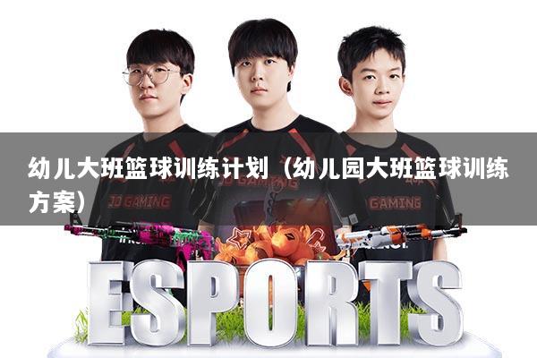 幼儿大班篮球训练计划（幼儿园大班篮球训练方案）