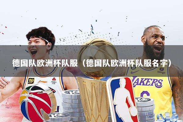 德国队欧洲杯队服（德国队欧洲杯队服名字）