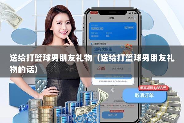 送给打篮球男朋友礼物(送给打篮球男朋友礼物的话)