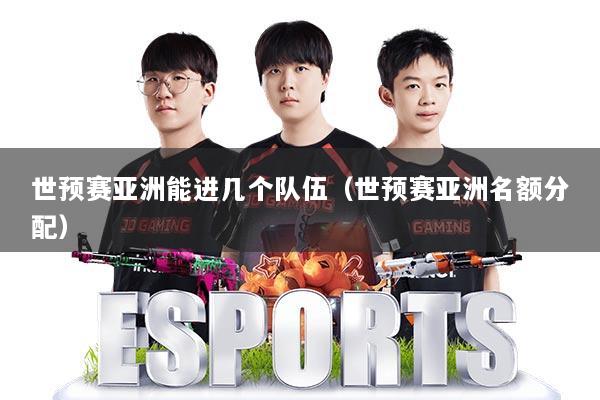 世预赛亚洲能进几个队伍（世预赛亚洲名额分配）