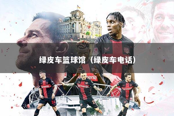 绿皮车篮球馆（绿皮车电话）