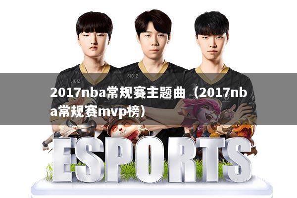 2017nba常规赛主题曲（2017nba常规赛mvp榜）