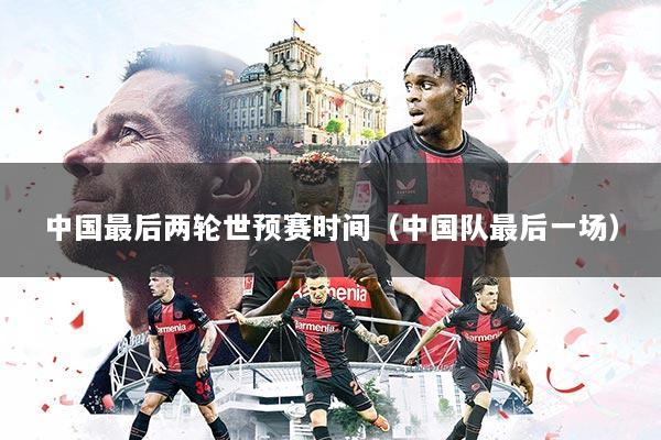 中国最后两轮世预赛时间（中国队最后一场）