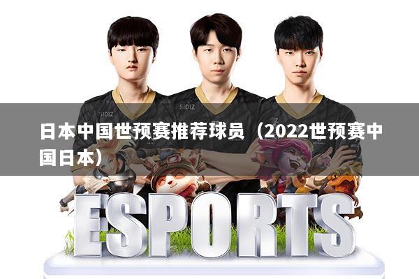 日本中国世预赛推荐球员(2022世预赛中国日本)