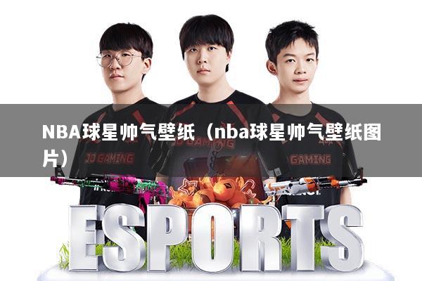 NBA球星帅气壁纸（nba球星帅气壁纸图片）