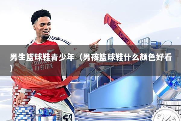 男生篮球鞋青少年（男孩篮球鞋什么颜色好看）