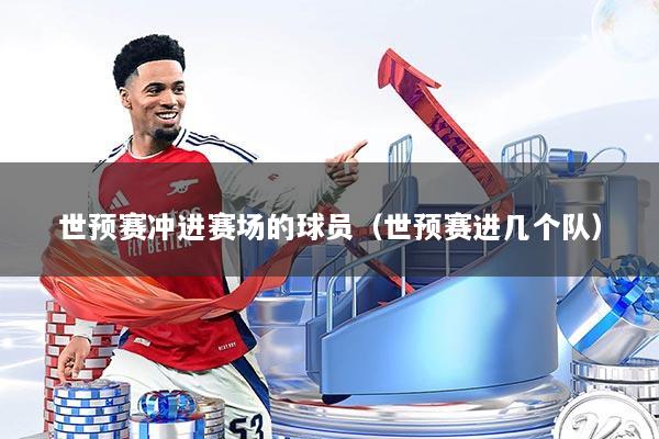 世预赛冲进赛场的球员（世预赛进几个队）