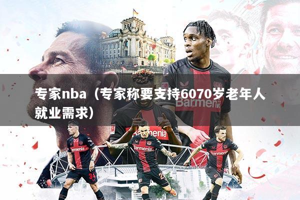 专家nba（专家称要支持6070岁老年人就业需求）