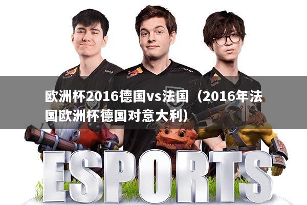欧洲杯2016德国vs法国（2016年法国欧洲杯德国对意大利）