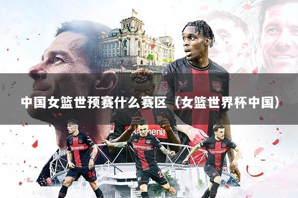 中国女篮世预赛什么赛区(女篮世界杯中国)