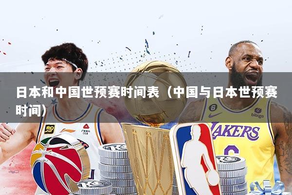 日本和中国世预赛时间表（中国与日本世预赛时间）