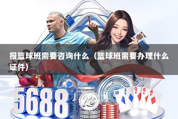 报篮球班需要咨询什么（篮球班需要办理什么证件）