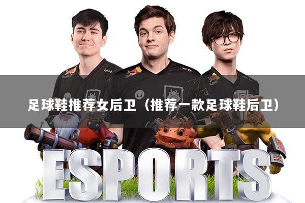 足球鞋推荐女后卫（推荐一款足球鞋后卫）