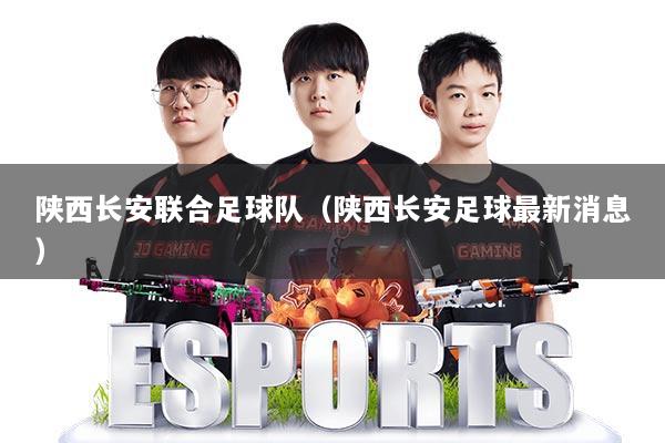 陕西长安联合足球队（陕西长安足球最新消息）