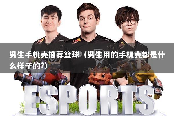 男生手机壳推荐篮球（男生用的手机壳都是什么样子的?）