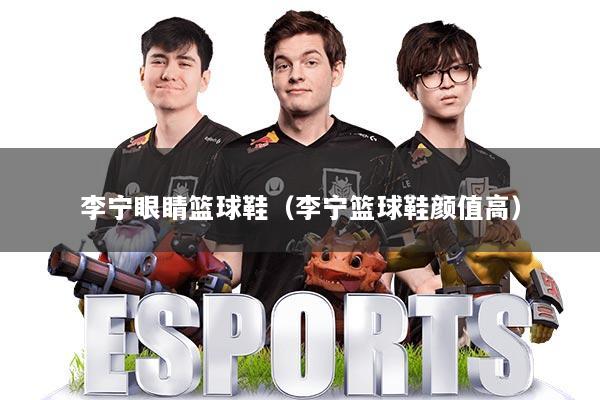 李宁眼睛篮球鞋（李宁篮球鞋颜值高）