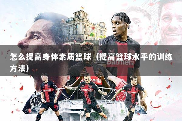 怎么提高身体素质篮球（提高篮球水平的训练方法）