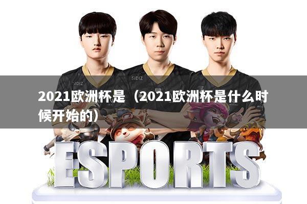 2021欧洲杯是（2021欧洲杯是什么时候开始的）