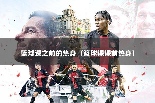 篮球课之前的热身（篮球课课前热身）
