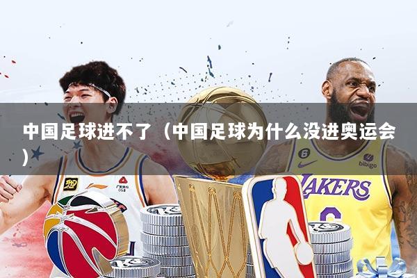 中国足球进不了（中国足球为什么没进奥运会）