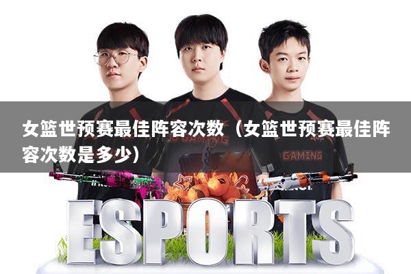 女篮世预赛最佳阵容次数（女篮世预赛最佳阵容次数是多少）