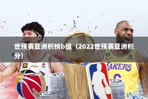 世预赛亚洲积榜b组（2022世预赛亚洲积分）
