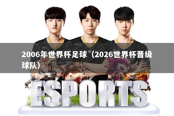 2006年世界杯足球（2026世界杯晋级球队）