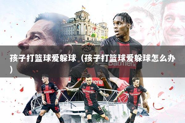 孩子打篮球爱躲球（孩子打篮球爱躲球怎么办）