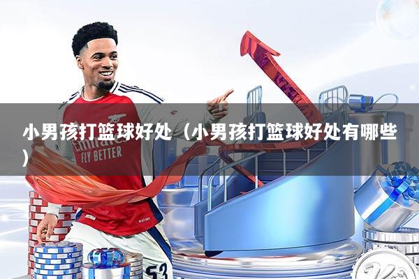 小男孩打篮球好处（小男孩打篮球好处有哪些）