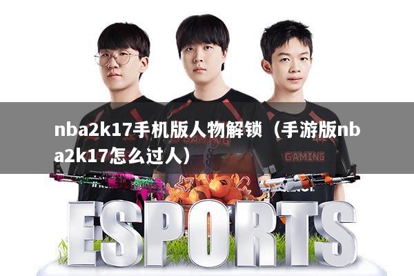nba2k17手机版人物解锁（手游版nba2k17怎么过人）