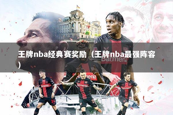 详细阅读:王牌nba经典赛奖励(王牌nba最强阵容) 王牌nba经典赛奖励(王牌nba最强阵容)